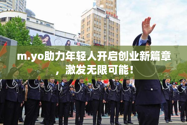 m.yo助力年轻人开启创业新篇章，激发无限可能！