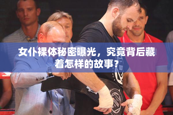 女仆裸体秘密曝光，究竟背后藏着怎样的故事？