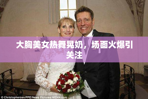 大胸美女热舞晃奶，场面火爆引关注