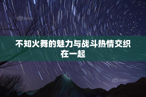 不知火舞的魅力与战斗热情交织在一起