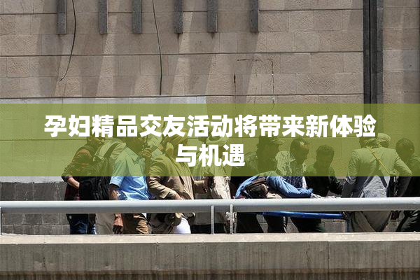 孕妇精品交友活动将带来新体验与机遇