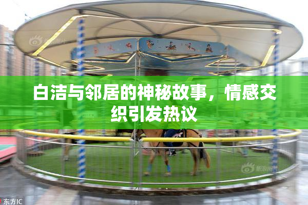 白洁与邻居的神秘故事，情感交织引发热议