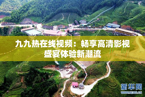 九九热在线视频：畅享高清影视盛宴体验新潮流