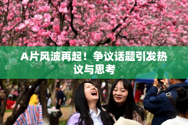 A片风波再起！争议话题引发热议与思考