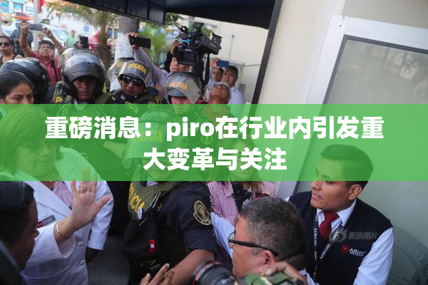 重磅消息：piro在行业内引发重大变革与关注