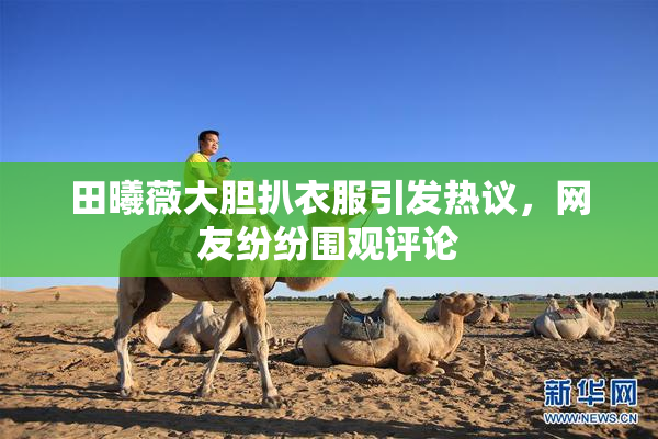 田曦薇大胆扒衣服引发热议，网友纷纷围观评论