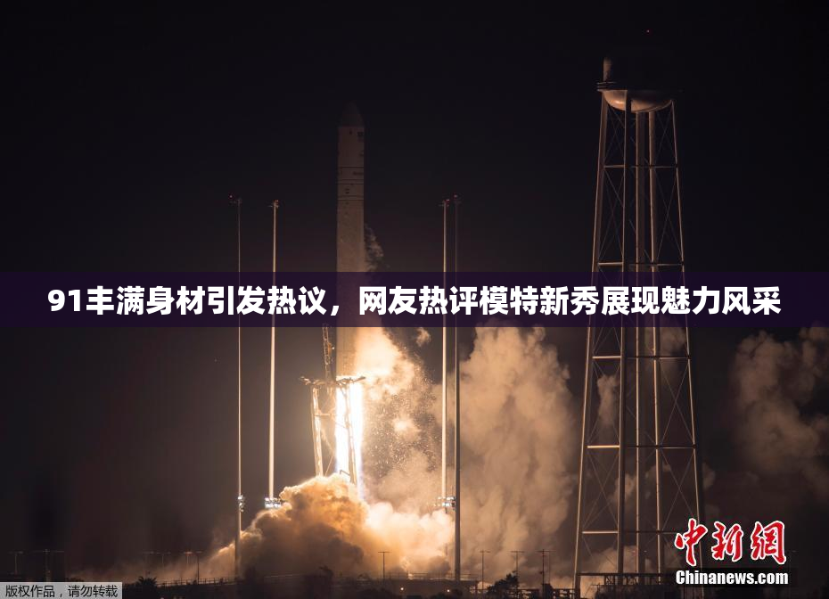 91丰满身材引发热议，网友热评模特新秀展现魅力风采