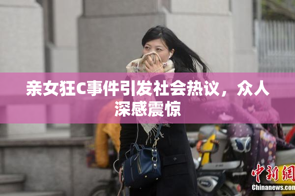 亲女狂C事件引发社会热议，众人深感震惊