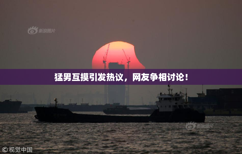 猛男互摸引发热议，网友争相讨论！