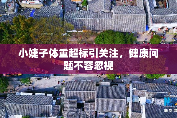 小婕子体重超标引关注，健康问题不容忽视