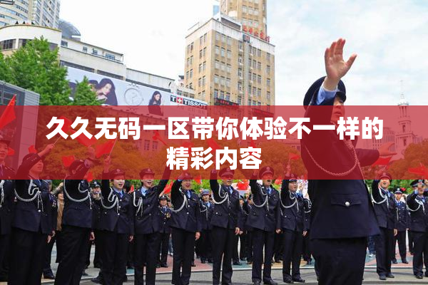 久久无码一区带你体验不一样的精彩内容