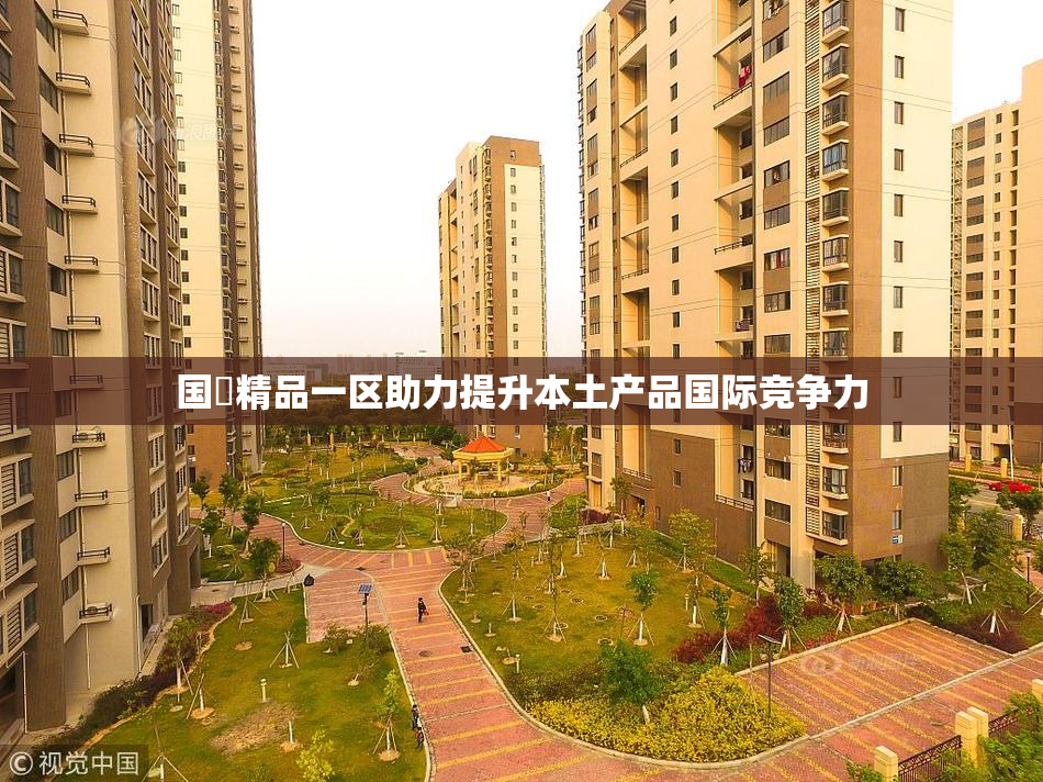 国產精品一区助力提升本土产品国际竞争力