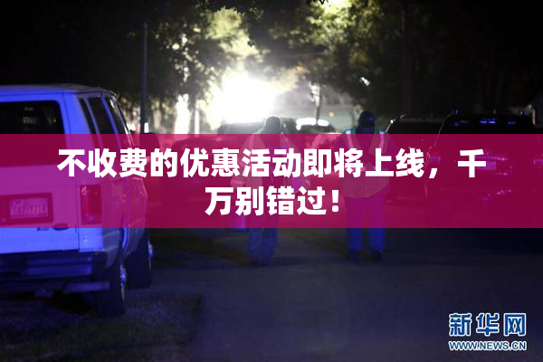 不收费的优惠活动即将上线，千万别错过！