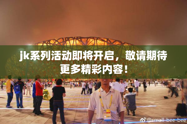 jk系列活动即将开启，敬请期待更多精彩内容！