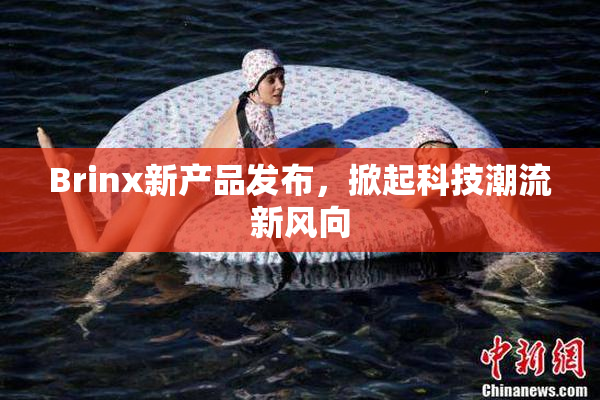 Brinx新产品发布，掀起科技潮流新风向