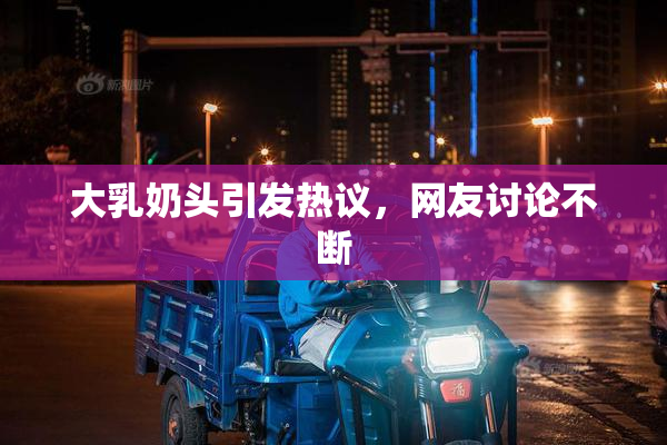 大乳奶头引发热议，网友讨论不断