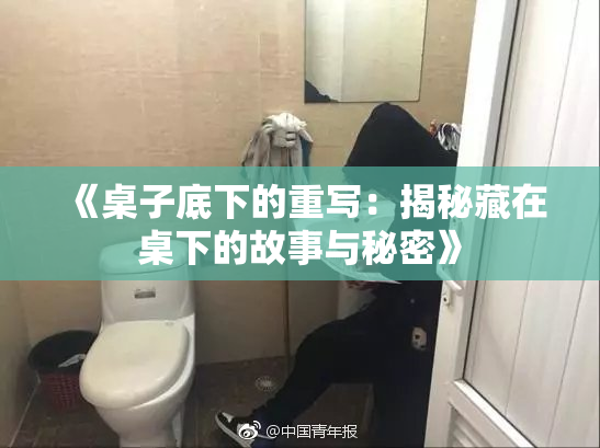 《桌子底下的重写：揭秘藏在桌下的故事与秘密》