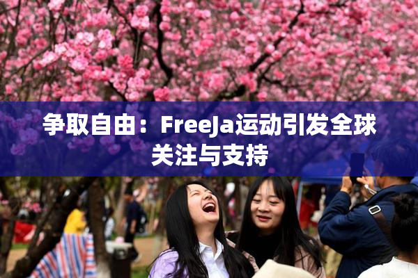 争取自由：FreeJa运动引发全球关注与支持