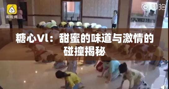 糖心Vl：甜蜜的味道与激情的碰撞揭秘