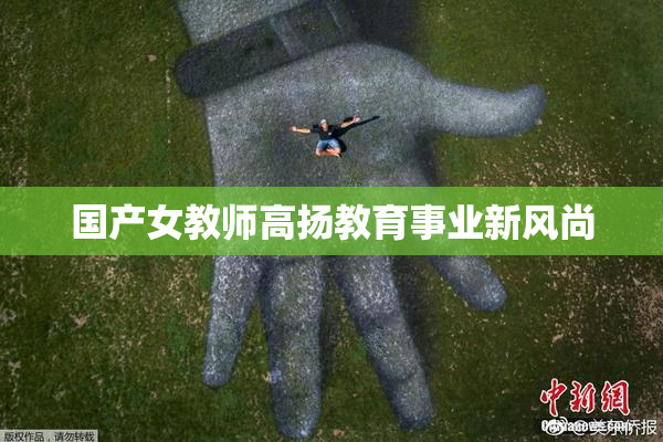 国产女教师高扬教育事业新风尚