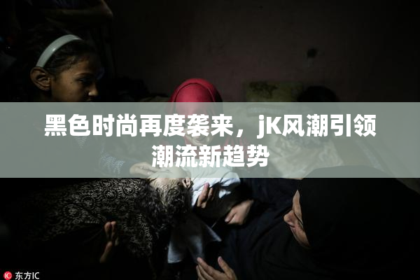黑色时尚再度袭来，jK风潮引领潮流新趋势
