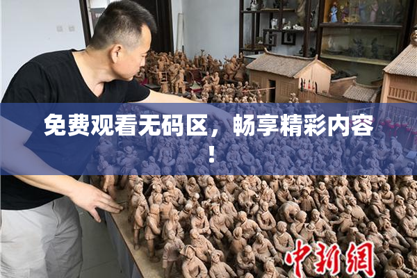 免费观看无码区，畅享精彩内容！
