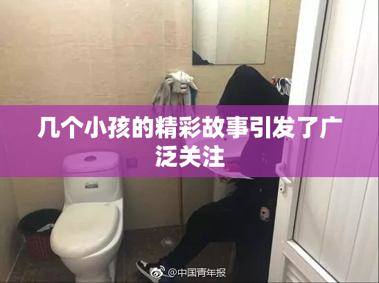 几个小孩的精彩故事引发了广泛关注