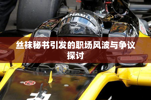 丝袜秘书引发的职场风波与争议探讨