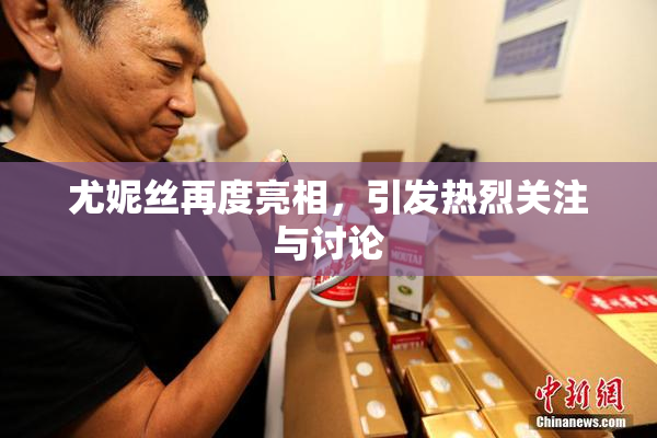 尤妮丝再度亮相，引发热烈关注与讨论