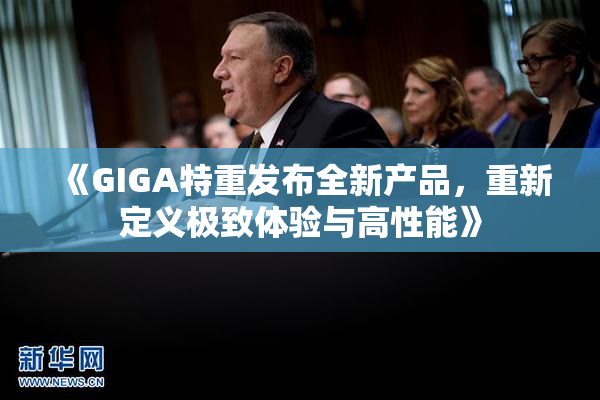 《GIGA特重发布全新产品，重新定义极致体验与高性能》