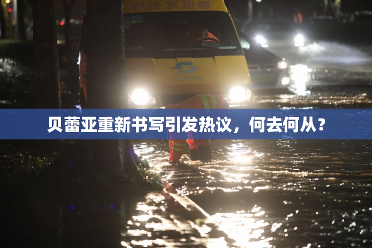 贝蕾亚重新书写引发热议，何去何从？