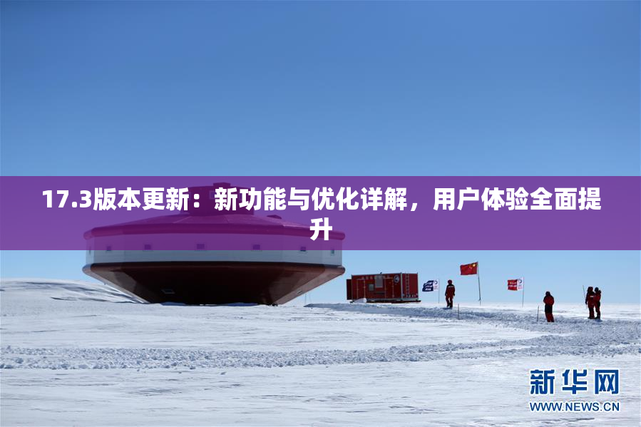 17.3版本更新：新功能与优化详解，用户体验全面提升