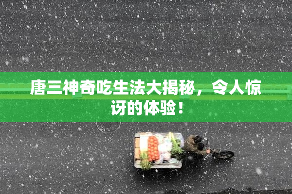 唐三神奇吃生法大揭秘，令人惊讶的体验！