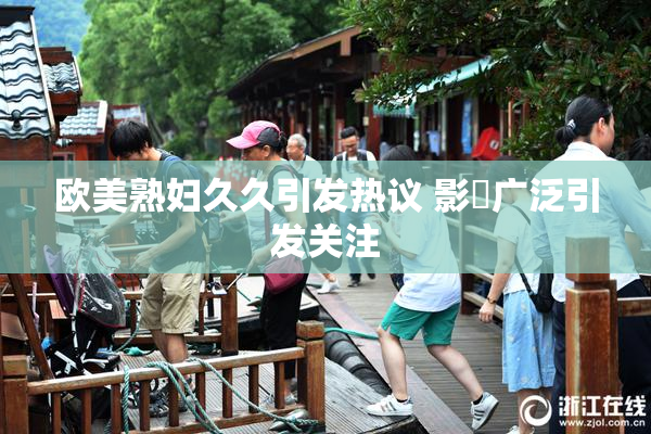 欧美熟妇久久引发热议 影響广泛引发关注