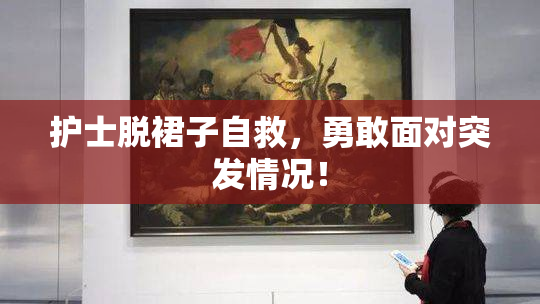 护士脱裙子自救，勇敢面对突发情况！