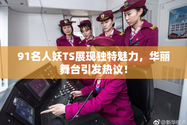 91名人妖TS展现独特魅力，华丽舞台引发热议！