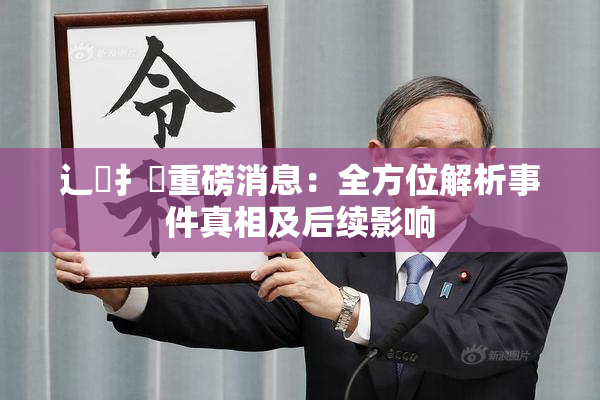 辶喿扌畐重磅消息：全方位解析事件真相及后续影响