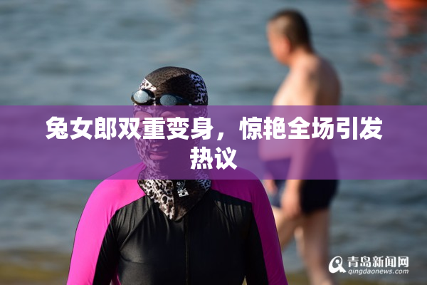 兔女郎双重变身，惊艳全场引发热议