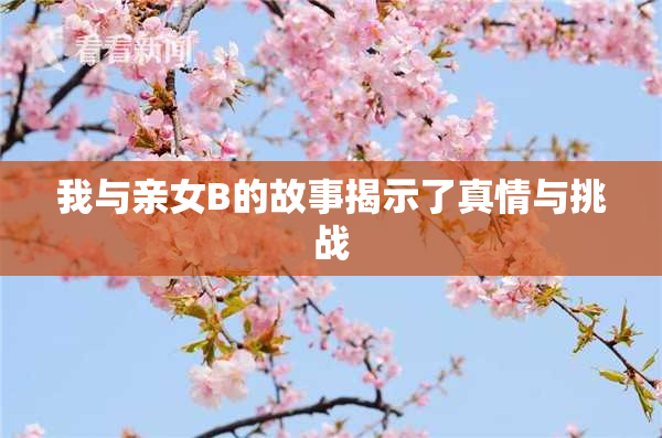 我与亲女B的故事揭示了真情与挑战