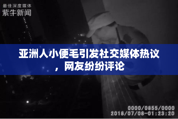 亚洲人小便毛引发社交媒体热议，网友纷纷评论