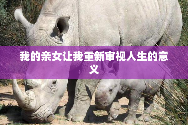 我的亲女让我重新审视人生的意义