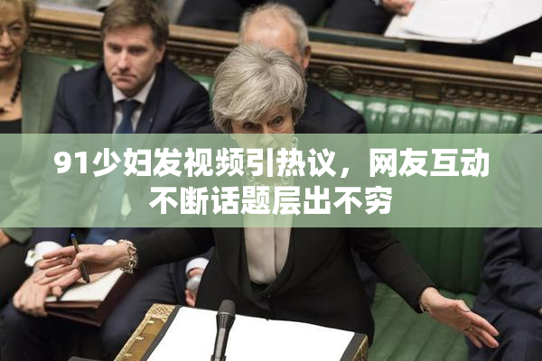 91少妇发视频引热议，网友互动不断话题层出不穷