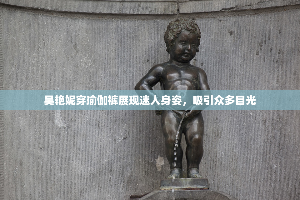 吴艳妮穿瑜伽裤展现迷人身姿，吸引众多目光