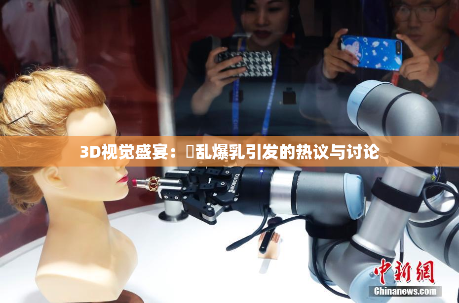 3D视觉盛宴：婬乱爆乳引发的热议与讨论