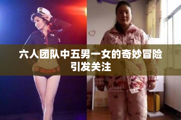 六人团队中五男一女的奇妙冒险引发关注