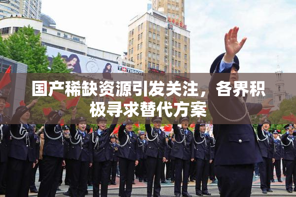 国产稀缺资源引发关注，各界积极寻求替代方案