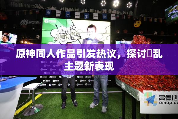原神同人作品引发热议，探讨婬乱主题新表现