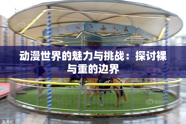 动漫世界的魅力与挑战：探讨裸与重的边界