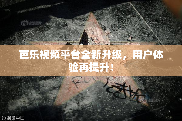 芭乐视频平台全新升级，用户体验再提升！