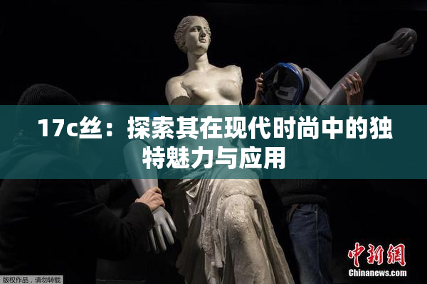 17c丝：探索其在现代时尚中的独特魅力与应用